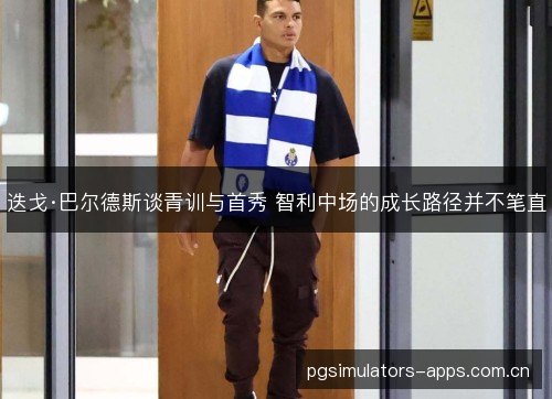迭戈·巴尔德斯谈青训与首秀 智利中场的成长路径并不笔直 迭戈·巴尔德斯谈青训与首秀 智利中场的成长路径并不笔直